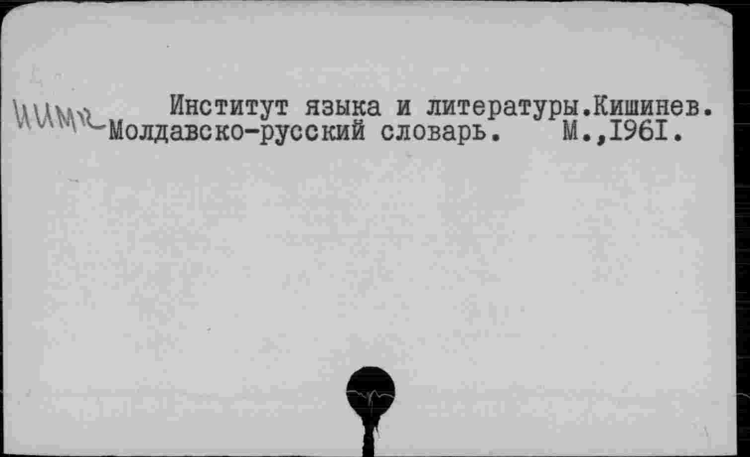 ﻿1пњл Институт языка и литературы.Кишинев.
■ 'Молдавско-русский словарь. М.,1961.